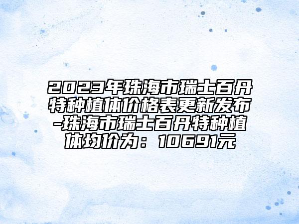 2023年珠海市瑞士百丹特种植体价格表更新发布-珠海市瑞士百丹特种植体均价为：10691元