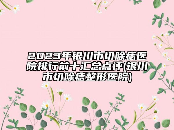 2023年银川市切除痣医院排行前十汇总点评(银川市切除痣整形医院)