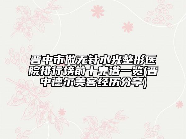 晋中市做无针水光整形医院排行榜前十靠谱一览(晋中德尔美客经历分享)