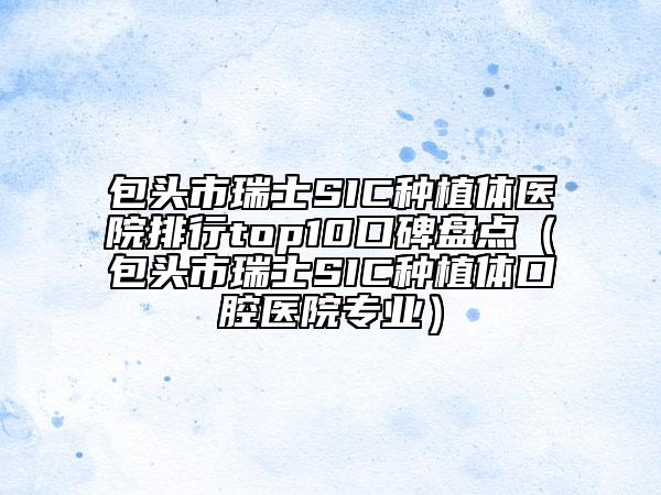 包头市瑞士SIC种植体医院排行top10口碑盘点（包头市瑞士SIC种植体口腔医院专业）