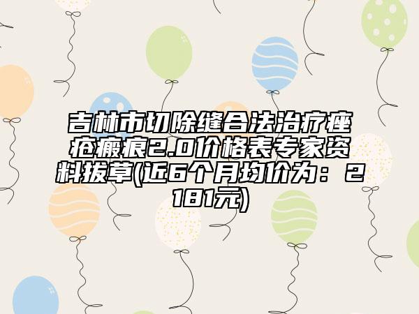 吉林市切除缝合法治疗痤疮瘢痕2.0价格表专家资料拔草(近6个月均价为：2181元)