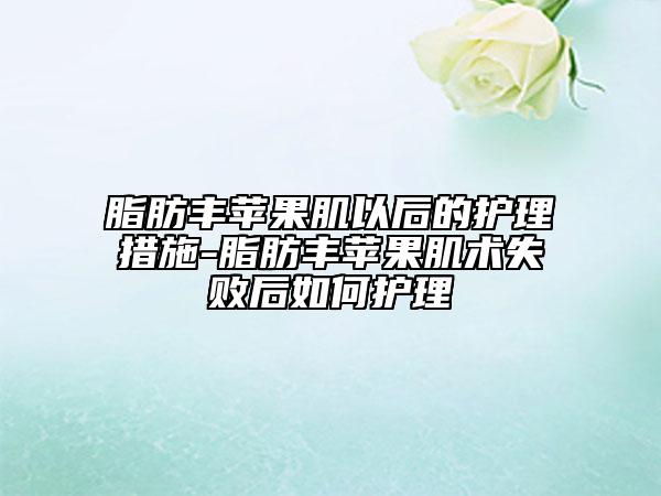 脂肪丰苹果肌以后的护理措施-脂肪丰苹果肌术失败后如何护理