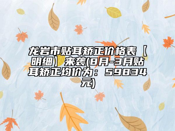 龙岩市贴耳矫正价格表【明细】来袭(8月-3月贴耳矫正均价为：59834元)