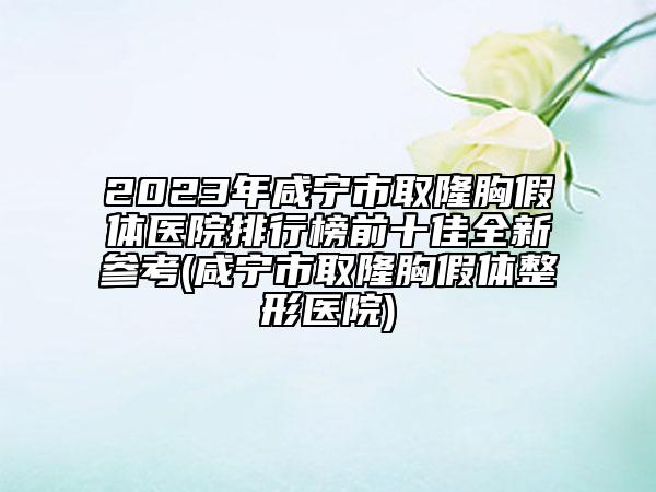 2023年咸宁市取隆胸假体医院排行榜前十佳全新参考(咸宁市取隆胸假体整形医院)