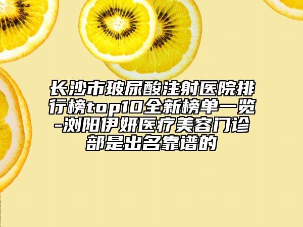长沙市玻尿酸注射医院排行榜top10全新榜单一览-浏阳伊妍医疗美容门诊部是出名靠谱的