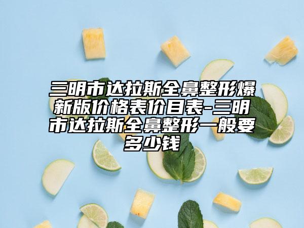 三明市达拉斯全鼻整形爆新版价格表价目表-三明市达拉斯全鼻整形一般要多少钱