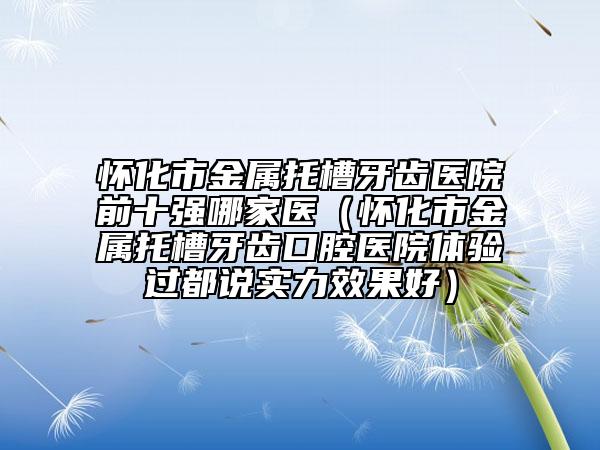 怀化市金属托槽牙齿医院前十强哪家医（怀化市金属托槽牙齿口腔医院体验过都说实力效果好）