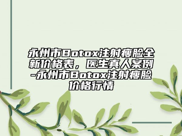 永州市Botox注射瘦脸全新价格表，医生真人案例-永州市Botox注射瘦脸价格行情