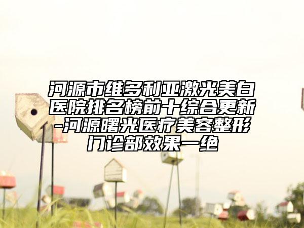 河源市维多利亚激光美白医院排名榜前十综合更新-河源曙光医疗美容整形门诊部效果一绝