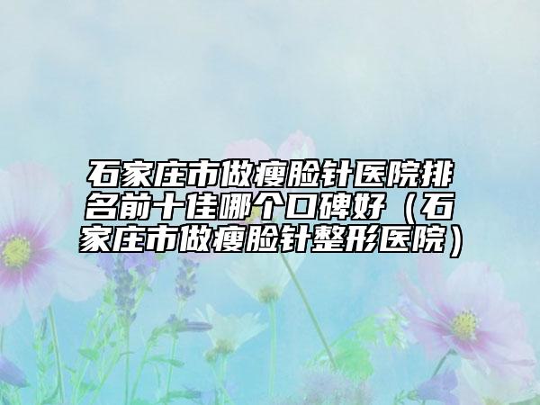 石家庄市做瘦脸针医院排名前十佳哪个口碑好（石家庄市做瘦脸针整形医院）