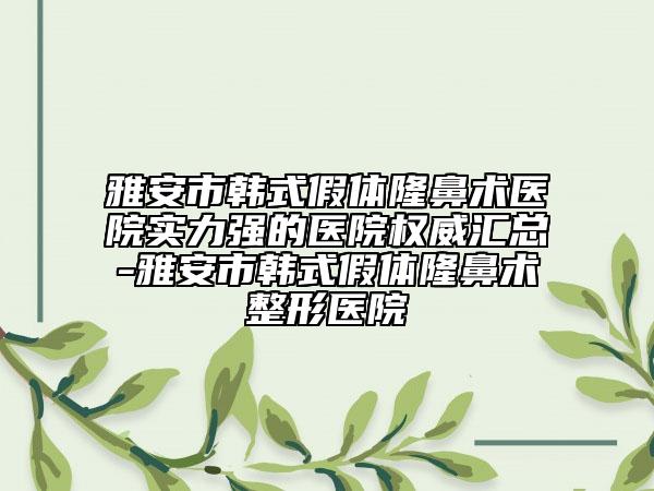 雅安市韩式假体隆鼻术医院实力强的医院权威汇总-雅安市韩式假体隆鼻术整形医院