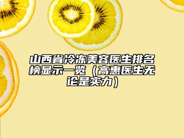 山西省冷冻美容医生排名榜显示一览（高惠医生无论是实力）