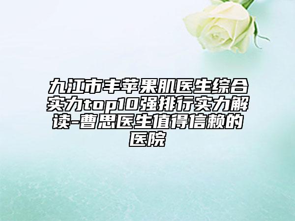 九江市丰苹果肌医生综合实力top10强排行实力解读-曹思医生值得信赖的医院