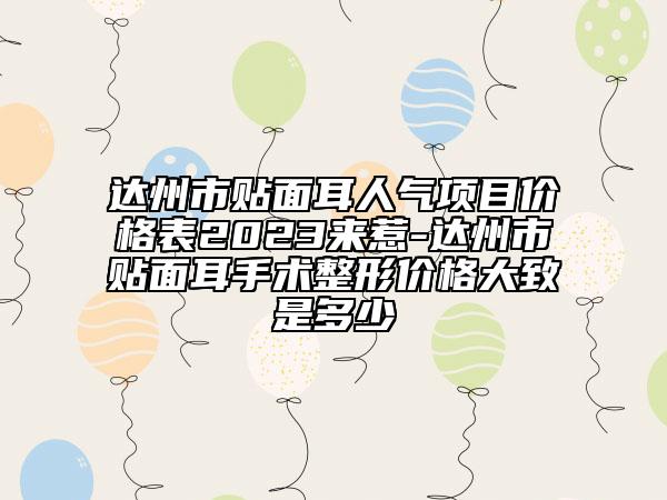 达州市贴面耳人气项目价格表2023来惹-达州市贴面耳手术整形价格大致是多少