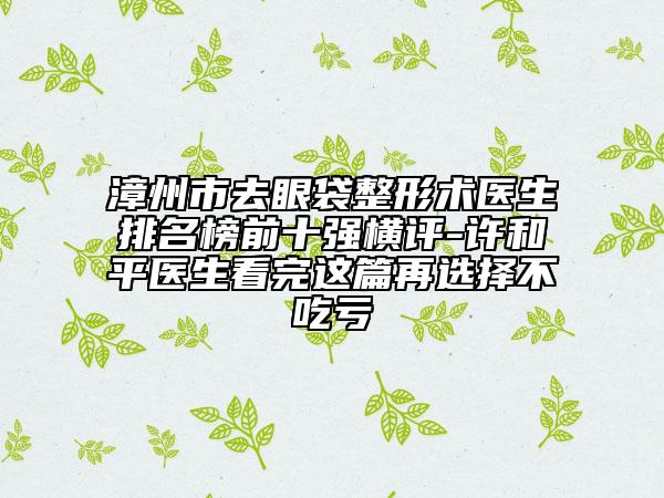 漳州市去眼袋整形术医生排名榜前十强横评-许和平医生看完这篇再选择不吃亏