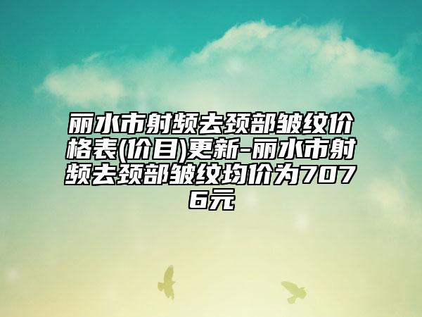 丽水市射频去颈部皱纹价格表(价目)更新-丽水市射频去颈部皱纹均价为7076元