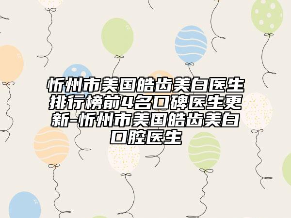 忻州市美国皓齿美白医生排行榜前4名口碑医生更新-忻州市美国皓齿美白口腔医生