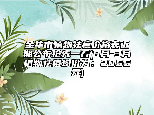 金华市植物祛痘价格表近期公布抢先一看(8月-3月植物祛痘均价为：2055元)