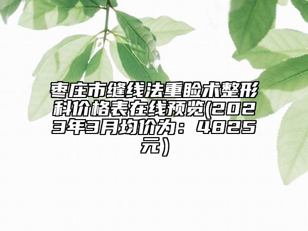 枣庄市缝线法重睑术整形科价格表在线预览(2023年3月均价为：4825元）
