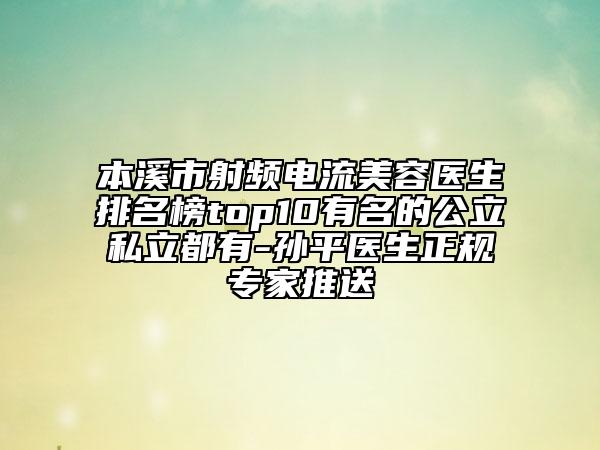 本溪市射频电流美容医生排名榜top10有名的公立私立都有-孙平医生正规专家推送