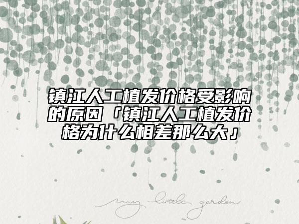 镇江人工植发价格受影响的原因「镇江人工植发价格为什么相差那么大」