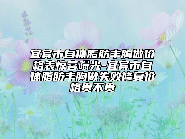 宜宾市自体脂肪丰胸做价格表惊喜曝光-宜宾市自体脂肪丰胸做失败修复价格贵不贵