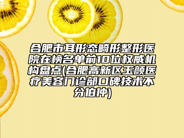 合肥市耳形态畸形整形医院在榜名单前10位权威机构盘点(合肥高新区玉颜医疗美容门诊部口碑技术不分伯仲)