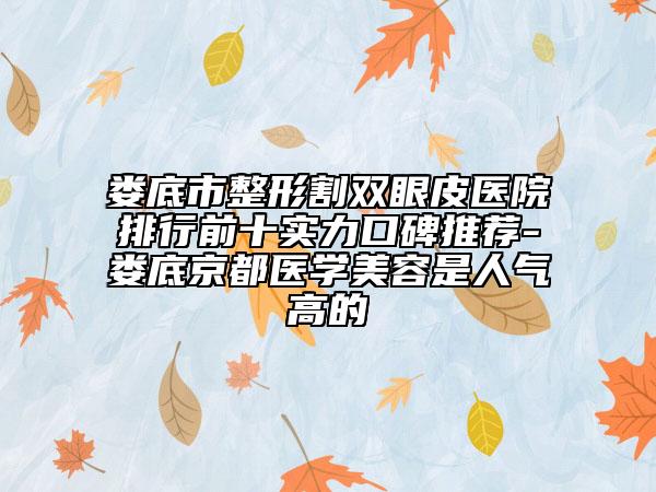 娄底市整形割双眼皮医院排行前十实力口碑推荐-娄底京都医学美容是人气高的