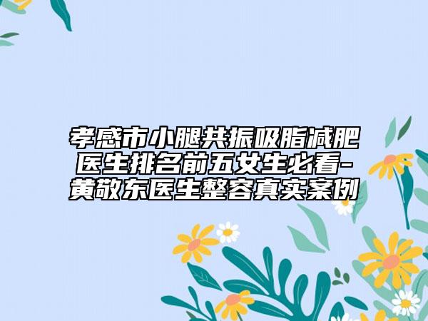 孝感市小腿共振吸脂减肥医生排名前五女生必看-黄敬东医生整容真实案例
