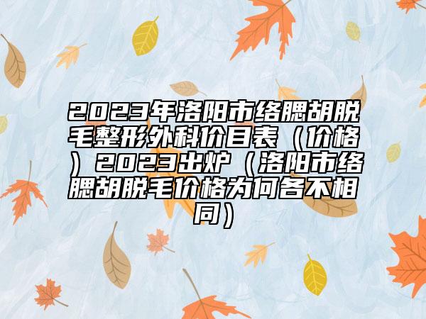 2023年洛阳市络腮胡脱毛整形外科价目表（价格）2023出炉（洛阳市络腮胡脱毛价格为何各不相同）
