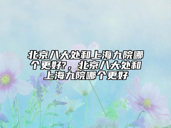 北京八大处和上海九院哪个更好?，北京八大处和上海九院哪个更好