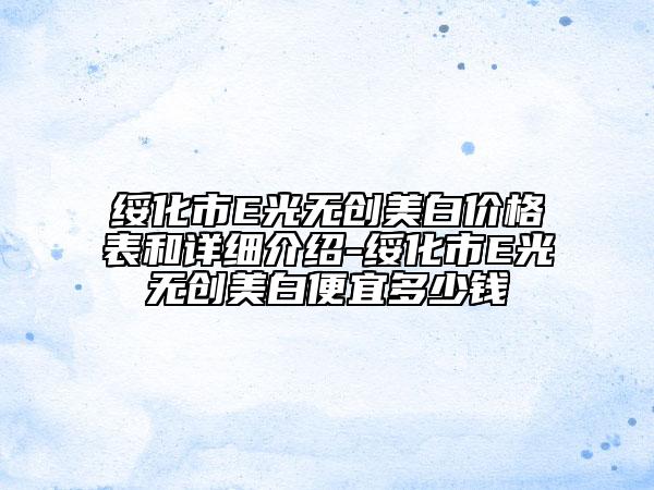 绥化市E光无创美白价格表和详细介绍-绥化市E光无创美白便宜多少钱