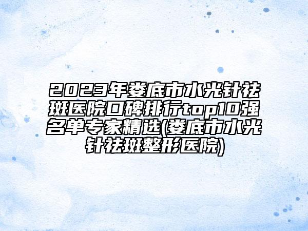 2023年娄底市水光针祛斑医院口碑排行top10强名单专家精选(娄底市水光针祛斑整形医院)