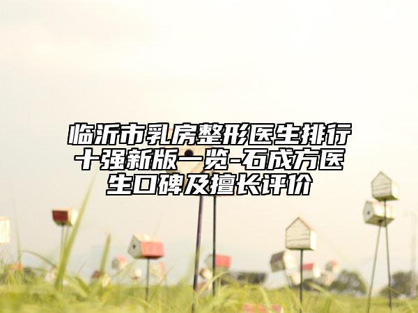 临沂市乳房整形医生排行十强新版一览-石成方医生口碑及擅长评价
