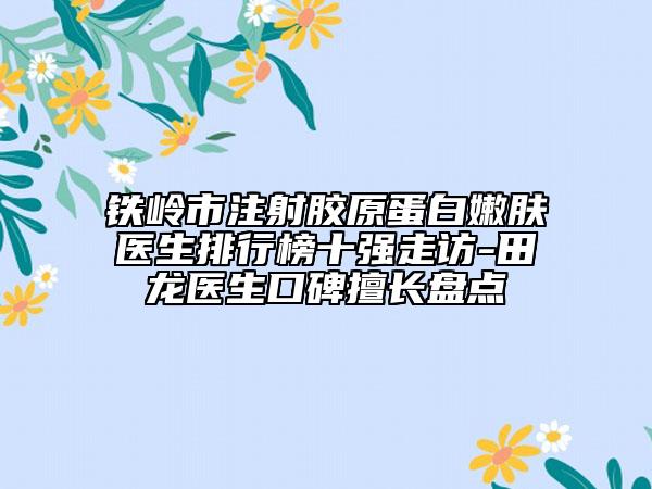 铁岭市注射胶原蛋白嫩肤医生排行榜十强走访-田龙医生口碑擅长盘点