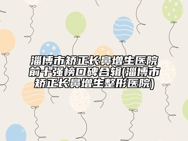 淄博市矫正长鼻增生医院前十强榜口碑合辑(淄博市矫正长鼻增生整形医院)
