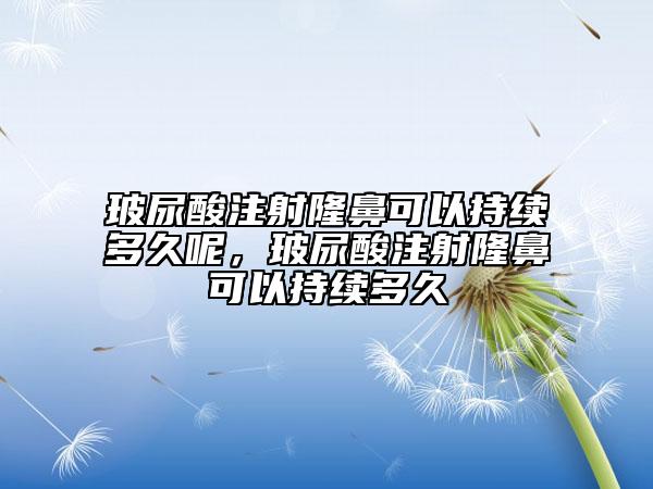 玻尿酸注射隆鼻可以持续多久呢，玻尿酸注射隆鼻可以持续多久