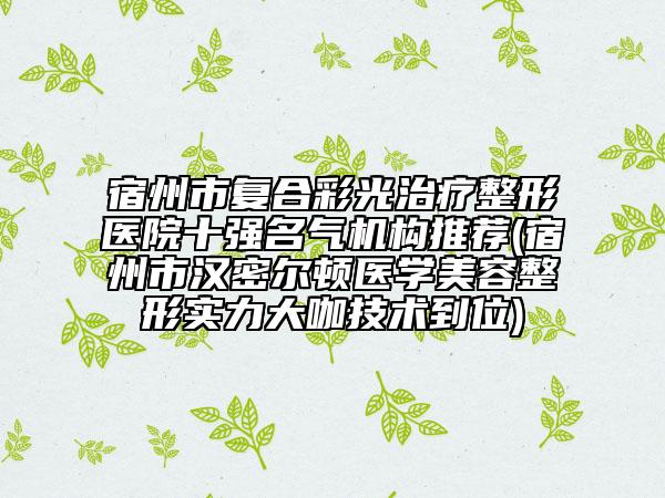 宿州市复合彩光治疗整形医院十强名气机构推荐(宿州市汉密尔顿医学美容整形实力大咖技术到位)