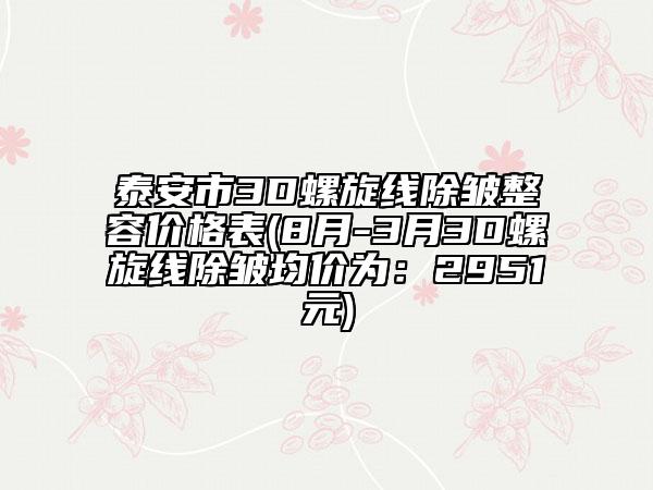 泰安市3D螺旋线除皱整容价格表(8月-3月3D螺旋线除皱均价为：2951元)
