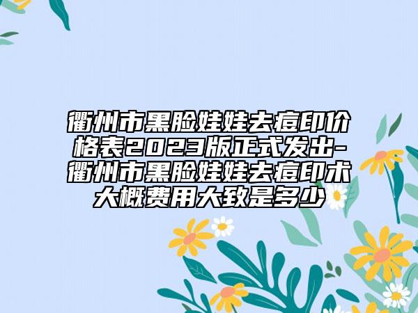衢州市黑脸娃娃去痘印价格表2023版正式发出-衢州市黑脸娃娃去痘印术大概费用大致是多少