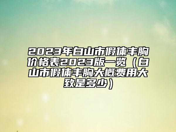 2023年白山市假体丰胸价格表2023版一览（白山市假体丰胸大概费用大致是多少）