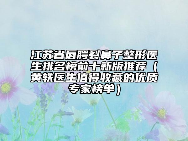 江苏省唇腭裂鼻子整形医生排名榜前十新版推荐（黄轶医生值得收藏的优质专家榜单）