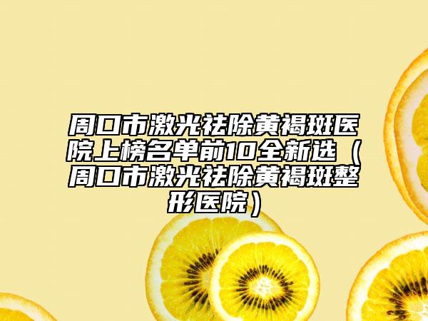 周口市激光祛除黄褐斑医院上榜名单前10全新选（周口市激光祛除黄褐斑整形医院）