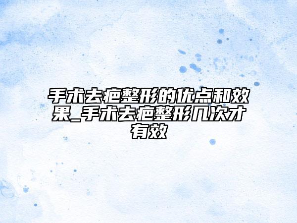手术去疤整形的优点和效果_手术去疤整形几次才有效