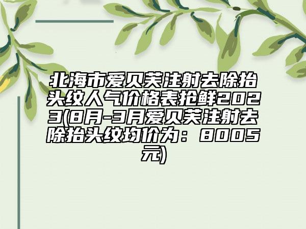 北海市爱贝芙注射去除抬头纹人气价格表抢鲜2023(8月-3月爱贝芙注射去除抬头纹均价为：8005元)
