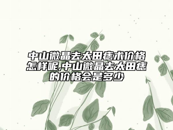中山微晶去太田痣术价格怎样呢,中山微晶去太田痣的价格会是多少