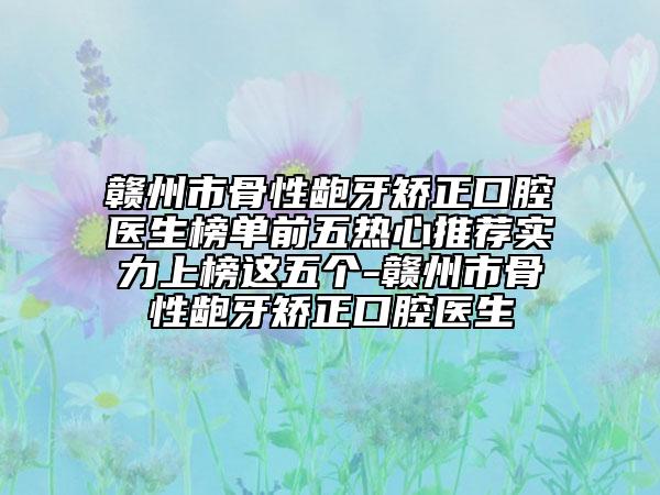 赣州市骨性龅牙矫正口腔医生榜单前五热心推荐实力上榜这五个-赣州市骨性龅牙矫正口腔医生