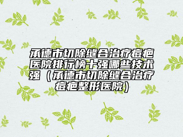 承德市切除缝合治疗痘疤医院排行榜十强哪些技术强（承德市切除缝合治疗痘疤整形医院）