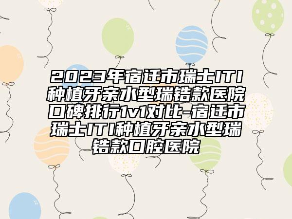 2023年宿迁市瑞士ITI种植牙亲水型瑞锆款医院口碑排行1v1对比-宿迁市瑞士ITI种植牙亲水型瑞锆款口腔医院