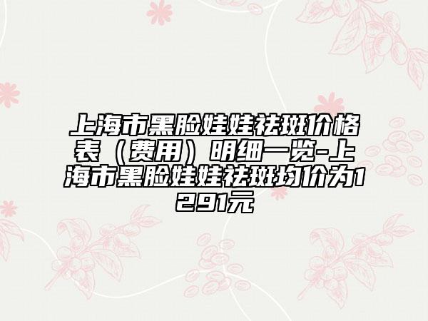上海市黑脸娃娃祛斑价格表（费用）明细一览-上海市黑脸娃娃祛斑均价为1291元